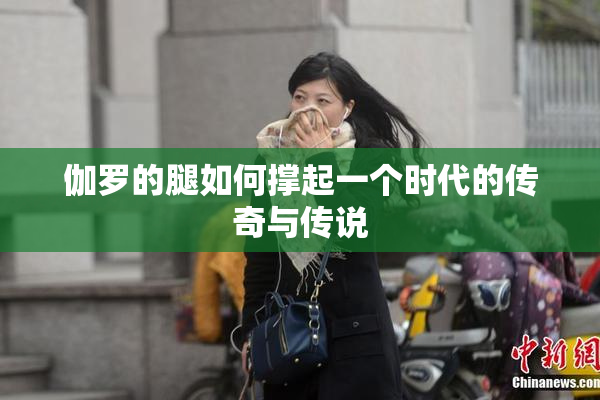 伽罗的腿如何撑起一个时代的传奇与传说