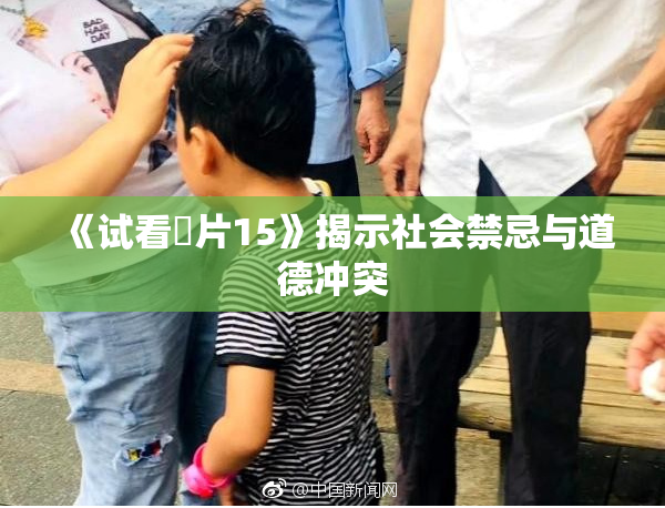《试看婬片15》揭示社会禁忌与道德冲突