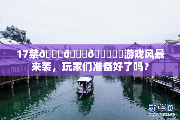 17禁🍆🍑🔞❌‌游戏风暴来袭，玩家们准备好了吗？