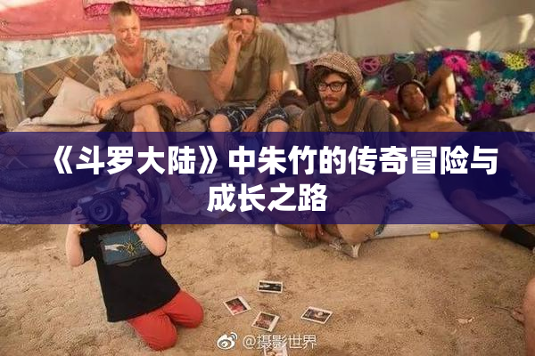 《斗罗大陆》中朱竹的传奇冒险与成长之路