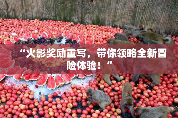 “火影奖励重写，带你领略全新冒险体验！”