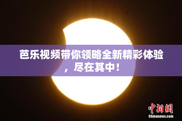 芭乐视频带你领略全新精彩体验，尽在其中！