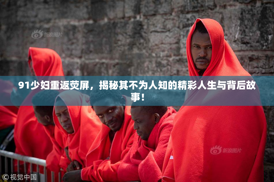 91少妇重返荧屏，揭秘其不为人知的精彩人生与背后故事！