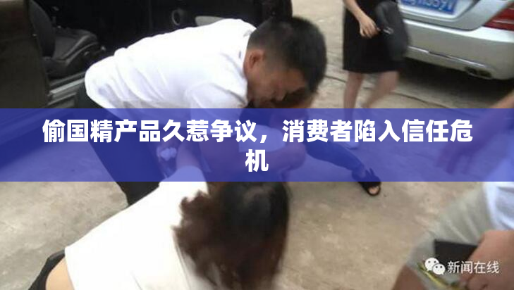 偷国精产品久惹争议，消费者陷入信任危机