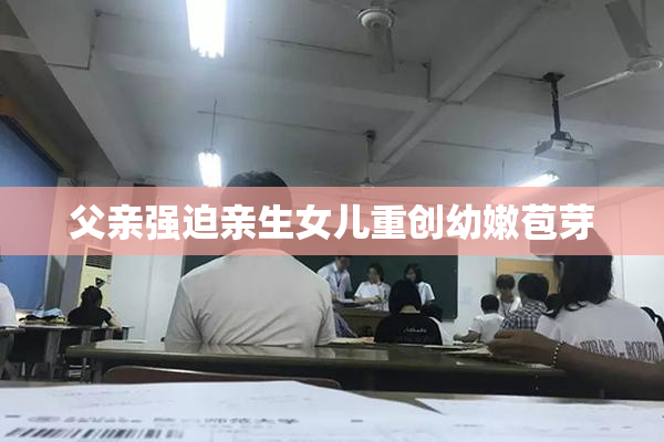 父亲强迫亲生女儿重创幼嫩苞芽