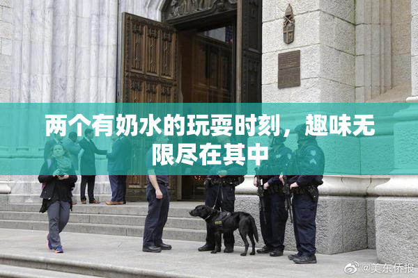 两个有奶水的玩耍时刻，趣味无限尽在其中