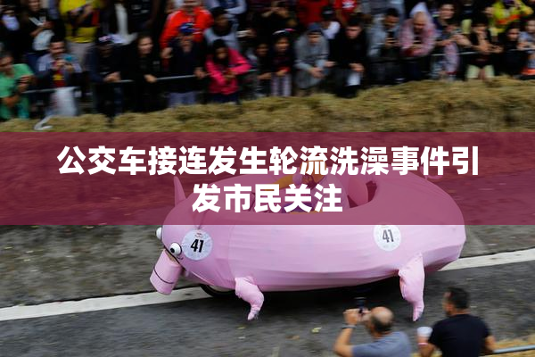 公交车接连发生轮流洗澡事件引发市民关注