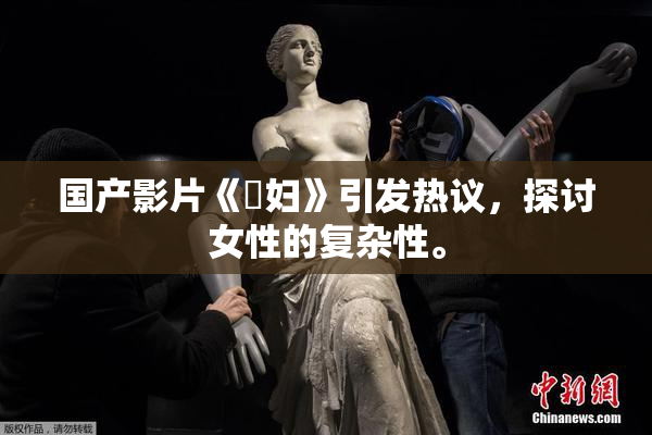 国产影片《婬妇》引发热议，探讨女性的复杂性。