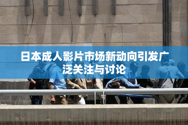 日本成人影片市场新动向引发广泛关注与讨论
