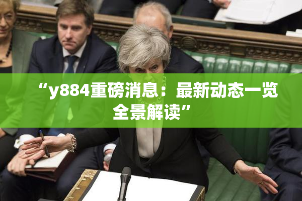 “y884重磅消息：最新动态一览全景解读”