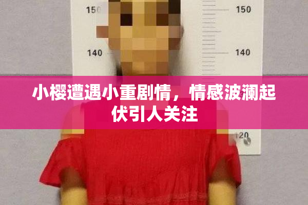 小樱遭遇小重剧情，情感波澜起伏引人关注