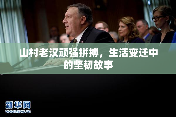 山村老汉顽强拼搏，生活变迁中的坚韧故事