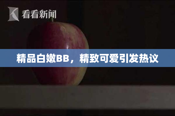 精品白嫩BB，精致可爱引发热议