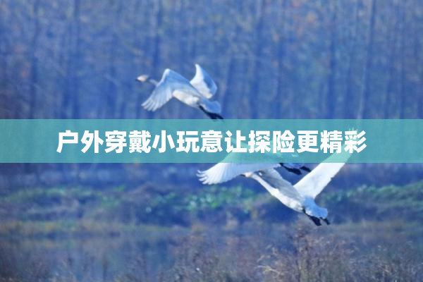 户外穿戴小玩意让探险更精彩