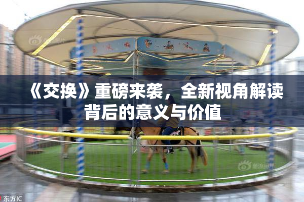 《交换》重磅来袭，全新视角解读背后的意义与价值