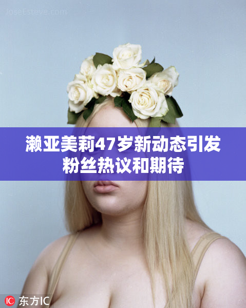 濑亚美莉47岁新动态引发粉丝热议和期待