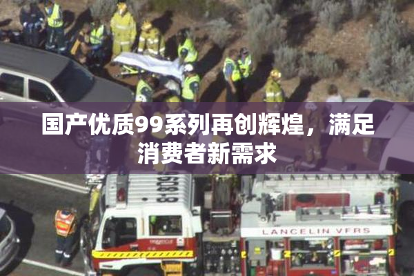 国产优质99系列再创辉煌，满足消费者新需求