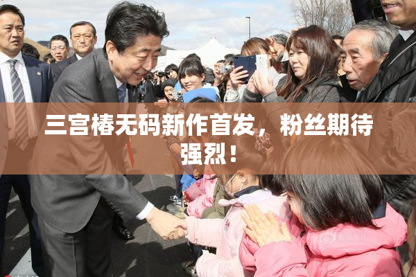 三宫椿无码新作首发，粉丝期待强烈！