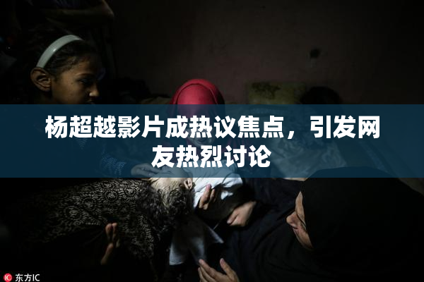 杨超越影片成热议焦点，引发网友热烈讨论
