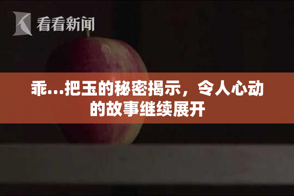 乖…把玉的秘密揭示，令人心动的故事继续展开