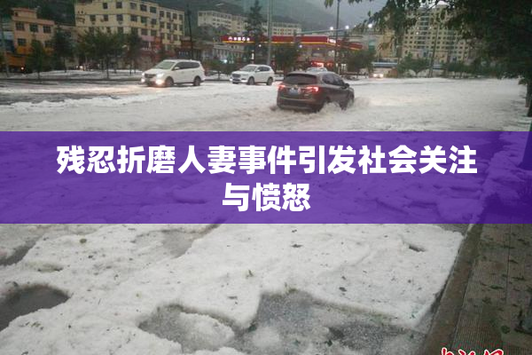 残忍折磨人妻事件引发社会关注与愤怒