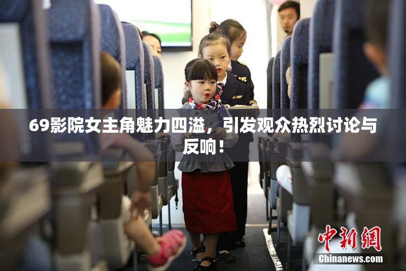 69影院女主角魅力四溢，引发观众热烈讨论与反响！