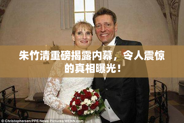 朱竹清重磅揭露内幕，令人震惊的真相曝光！