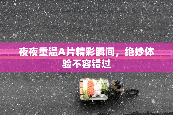 夜夜重温A片精彩瞬间，绝妙体验不容错过