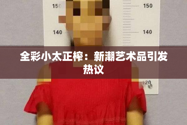 全彩小太正榨：新潮艺术品引发热议