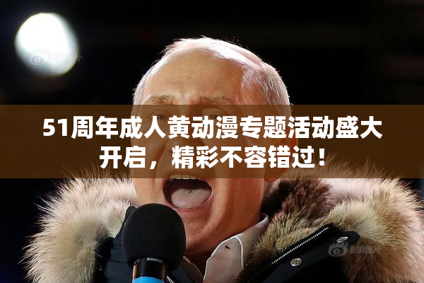 51周年成人黄动漫专题活动盛大开启，精彩不容错过！