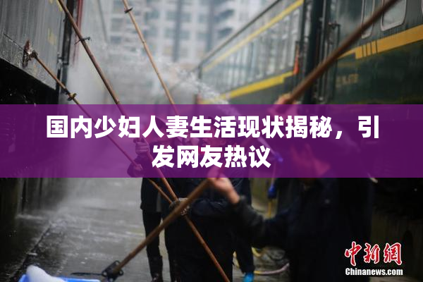 国内少妇人妻生活现状揭秘，引发网友热议