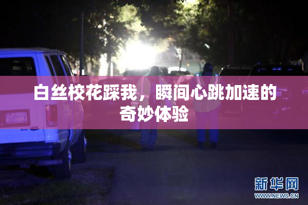 白丝校花踩我，瞬间心跳加速的奇妙体验