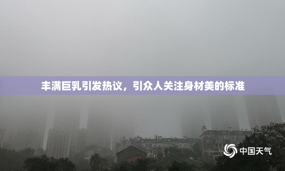 丰满巨乳引发热议，引众人关注身材美的标准