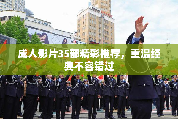 成人影片35部精彩推荐，重温经典不容错过