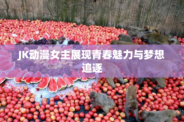 JK动漫女主展现青春魅力与梦想追逐