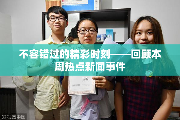 不容错过的精彩时刻——回顾本周热点新闻事件