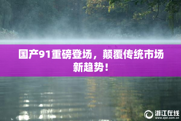国产91重磅登场，颠覆传统市场新趋势！