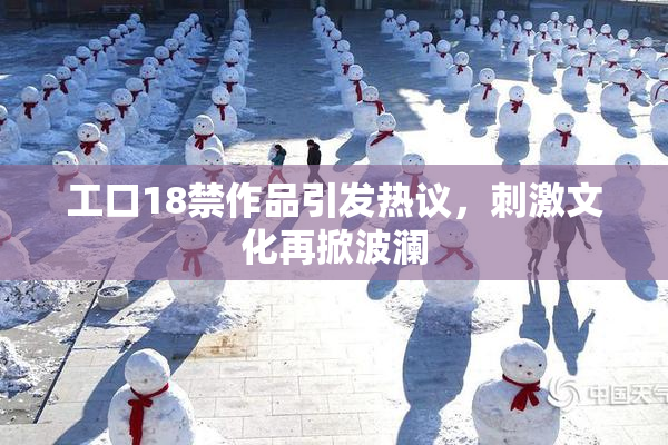 工口18禁作品引发热议，刺激文化再掀波澜