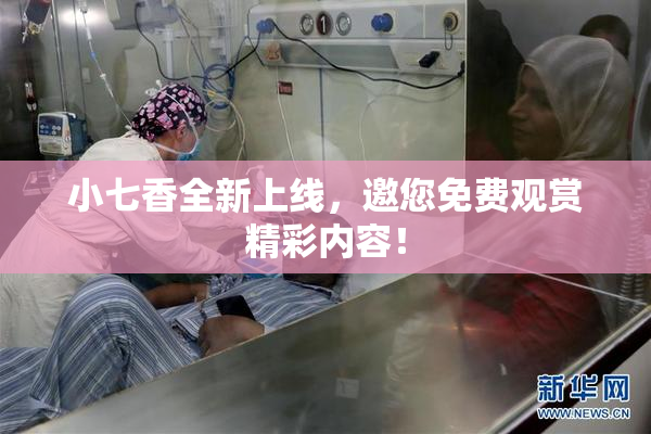 小七香全新上线，邀您免费观赏精彩内容！
