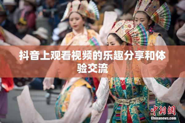 抖音上观看视频的乐趣分享和体验交流