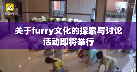 关于furry文化的探索与讨论活动即将举行