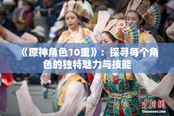 《原神角色10重》：探寻每个角色的独特魅力与技能