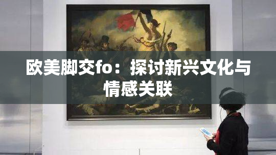 欧美脚交fo：探讨新兴文化与情感关联