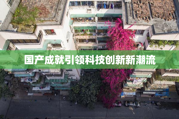 国产成就引领科技创新新潮流