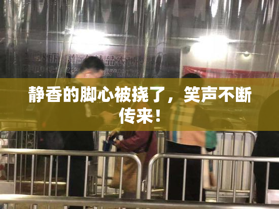 静香的脚心被挠了，笑声不断传来！
