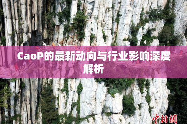 CaoP的最新动向与行业影响深度解析