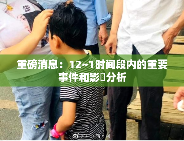 重磅消息：12~1时间段内的重要事件和影響分析