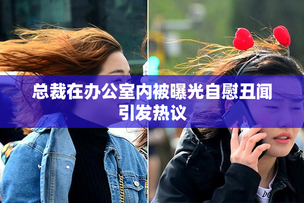 总裁在办公室内被曝光自慰丑闻引发热议