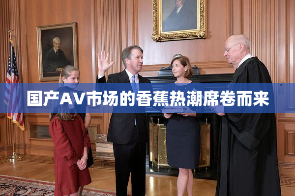 国产AV市场的香蕉热潮席卷而来