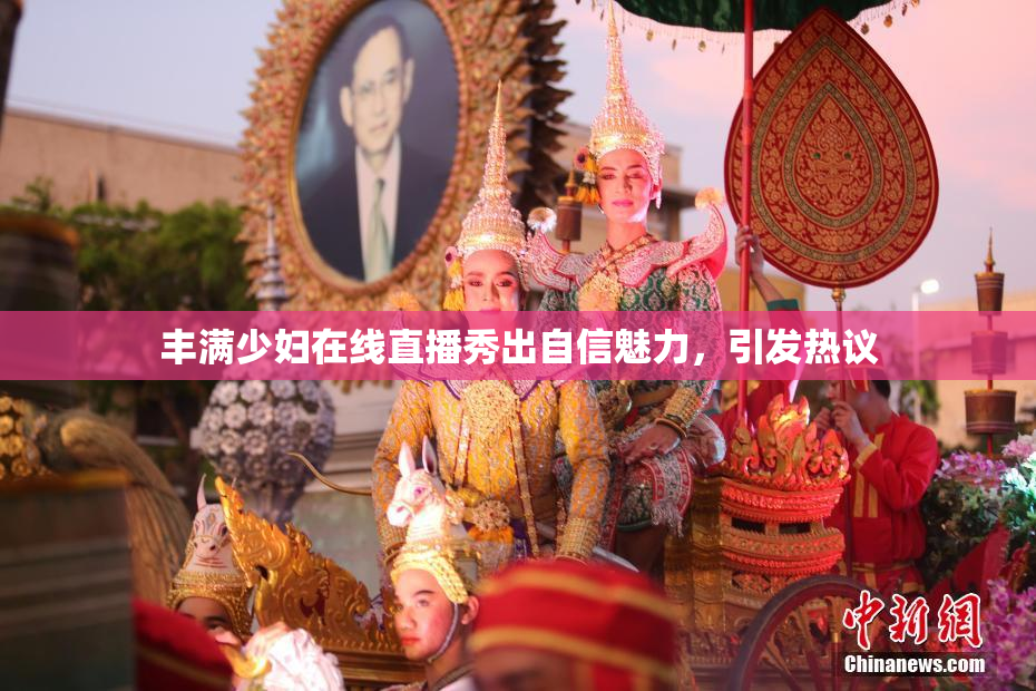 丰满少妇在线直播秀出自信魅力，引发热议